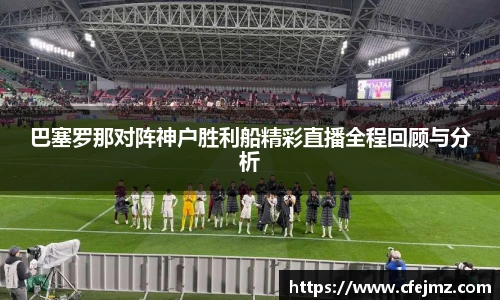 巴塞罗那对阵神户胜利船精彩直播全程回顾与分析