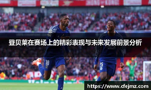 登贝莱在赛场上的精彩表现与未来发展前景分析