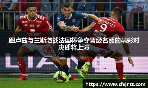 图卢兹与兰斯激战法国杯争夺晋级名额的精彩对决即将上演