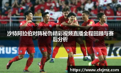 沙特阿拉伯对阵秘鲁精彩视频直播全程回顾与赛后分析