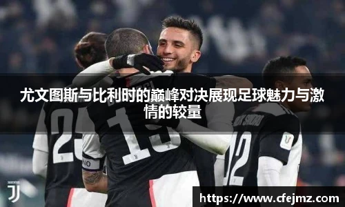尤文图斯与比利时的巅峰对决展现足球魅力与激情的较量