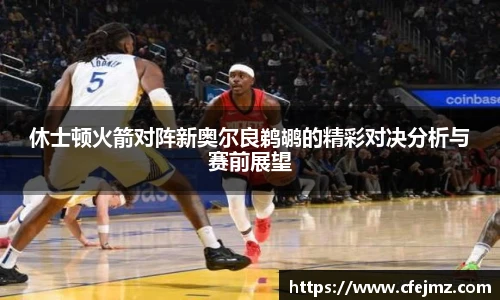 休士顿火箭对阵新奥尔良鹈鹕的精彩对决分析与赛前展望