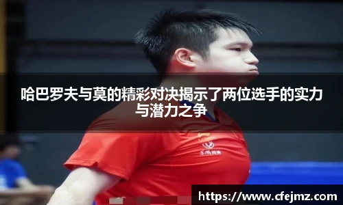 哈巴罗夫与莫的精彩对决揭示了两位选手的实力与潜力之争