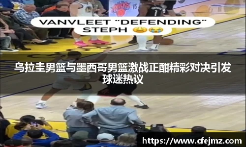 乌拉圭男篮与墨西哥男篮激战正酣精彩对决引发球迷热议