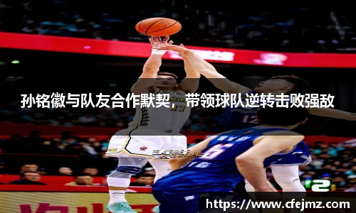 孙铭徽与队友合作默契，带领球队逆转击败强敌