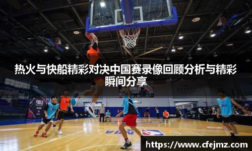 热火与快船精彩对决中国赛录像回顾分析与精彩瞬间分享