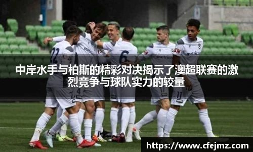 中岸水手与柏斯的精彩对决揭示了澳超联赛的激烈竞争与球队实力的较量