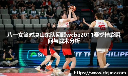 八一女篮对决山东队回顾wcba2011赛季精彩瞬间与战术分析