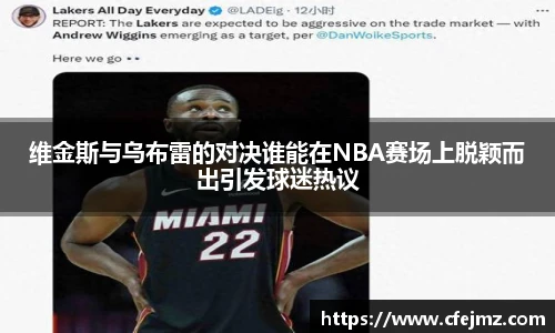 维金斯与乌布雷的对决谁能在NBA赛场上脱颖而出引发球迷热议