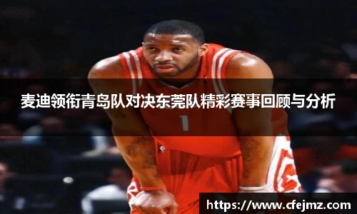 麦迪领衔青岛队对决东莞队精彩赛事回顾与分析